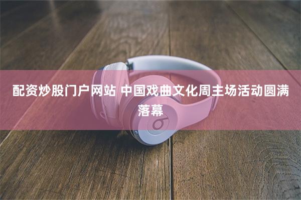 配资炒股门户网站 中国戏曲文化周主场活动圆满落幕