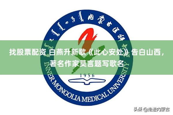 找股票配资 白燕升新歌《此心安处》告白山西，著名作家莫言题写歌名