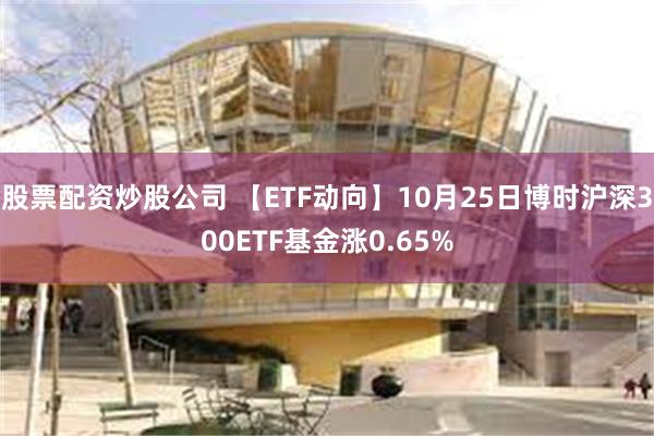 股票配资炒股公司 【ETF动向】10月25日博时沪深300ETF基金涨0.65%