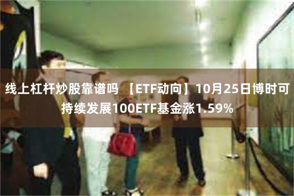 线上杠杆炒股靠谱吗 【ETF动向】10月25日博时可持续发展100ETF基金涨1.59%