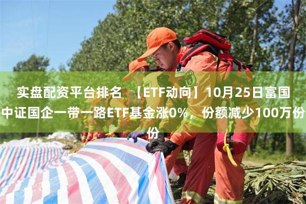 实盘配资平台排名  【ETF动向】10月25日富国中证国企一带一路ETF基金涨0%，份额减少100万份