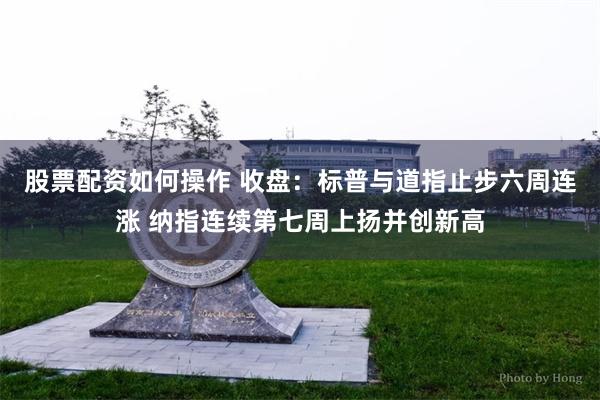 股票配资如何操作 收盘：标普与道指止步六周连涨 纳指连续第七周上扬并创新高