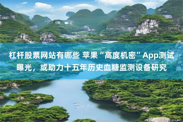 杠杆股票网站有哪些 苹果“高度机密”App测试曝光，或助力十五年历史血糖监测设备研究