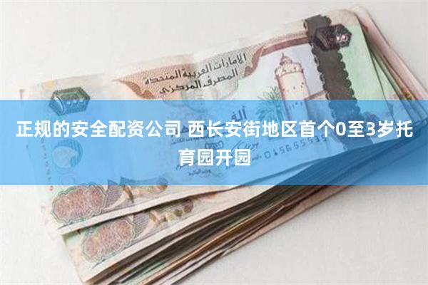 正规的安全配资公司 西长安街地区首个0至3岁托育园开园