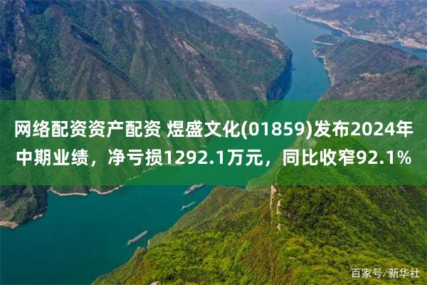 网络配资资产配资 煜盛文化(01859)发布2024年中期业绩，净亏损1292.1万元，同比收窄92.1%