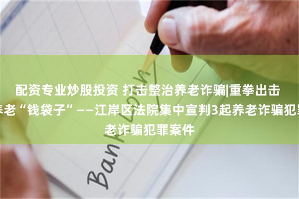 配资专业炒股投资 打击整治养老诈骗|重拳出击 守护养老“钱袋子”——江岸区法院集中宣判3起养老诈骗犯罪案件