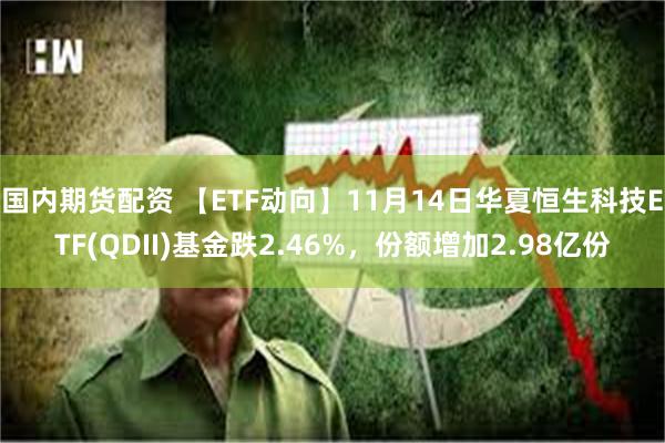 国内期货配资 【ETF动向】11月14日华夏恒生科技ETF(QDII)基金跌2.46%，份额增加2.98亿份