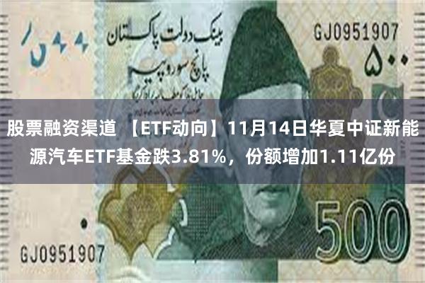 股票融资渠道 【ETF动向】11月14日华夏中证新能源汽车ETF基金跌3.81%，份额增加1.11亿份