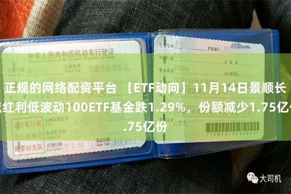 正规的网络配资平台 【ETF动向】11月14日景顺长城红利低波动100ETF基金跌1.29%，份额减少1.75亿份