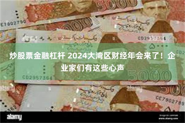 炒股票金融杠杆 2024大湾区财经年会来了！企业家们有这些心声