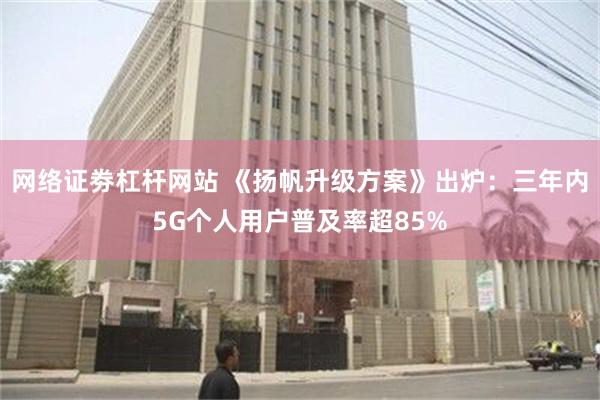 网络证劵杠杆网站 《扬帆升级方案》出炉：三年内5G个人用户普及率超85%