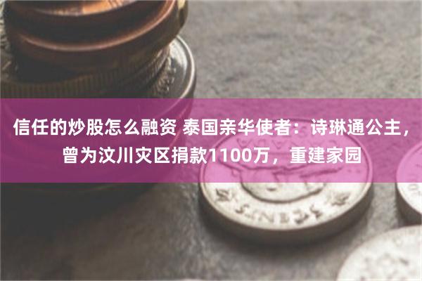 信任的炒股怎么融资 泰国亲华使者：诗琳通公主，曾为汶川灾区捐款1100万，重建家园