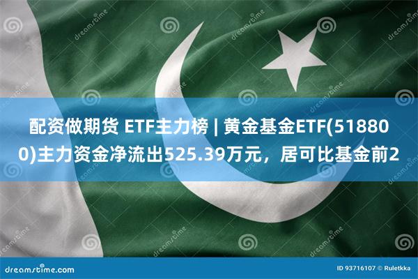 配资做期货 ETF主力榜 | 黄金基金ETF(518800)主力资金净流出525.39万元，居可比基金前2