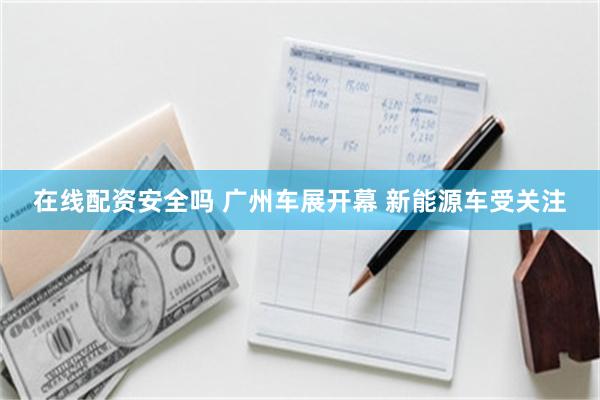 在线配资安全吗 广州车展开幕 新能源车受关注