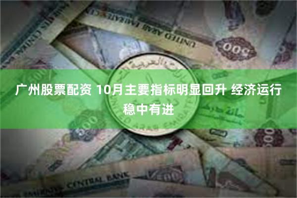 广州股票配资 10月主要指标明显回升 经济运行稳中有进