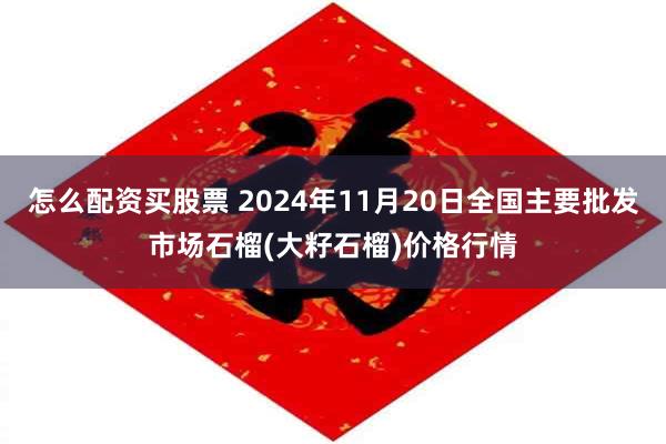 怎么配资买股票 2024年11月20日全国主要批发市场石榴(大籽石榴)价格行情