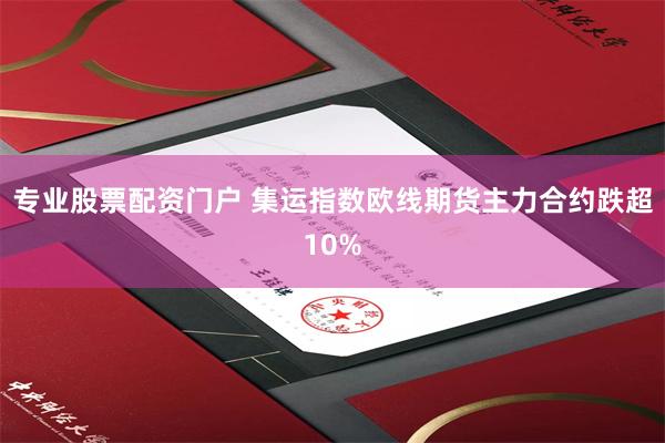 专业股票配资门户 集运指数欧线期货主力合约跌超10%