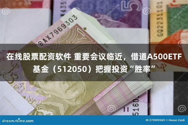 在线股票配资软件 重要会议临近，借道A500ETF基金（512050）把握投资“胜率”