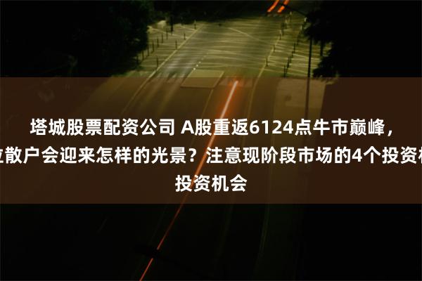 塔城股票配资公司 A股重返6124点牛市巅峰，各位散户会迎来怎样的光景？注意现阶段市场的4个投资机会