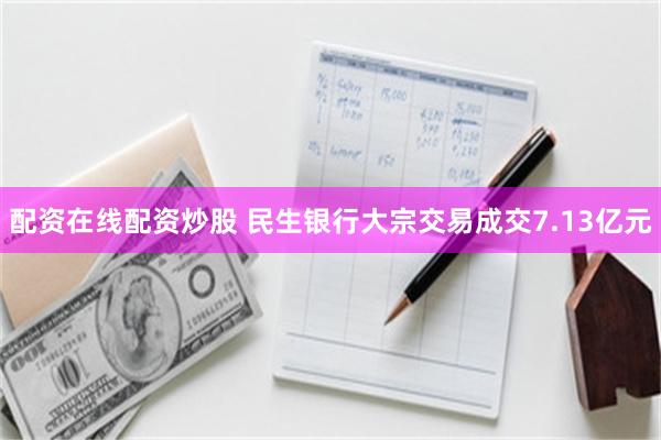 配资在线配资炒股 民生银行大宗交易成交7.13亿元