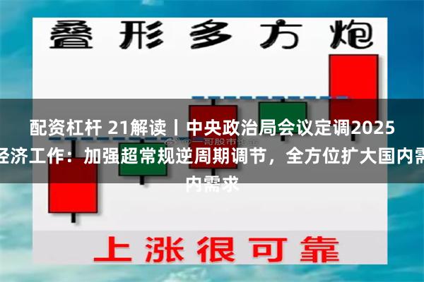 配资杠杆 21解读丨中央政治局会议定调2025年经济工作：加强超常规逆周期调节，全方位扩大国内需求