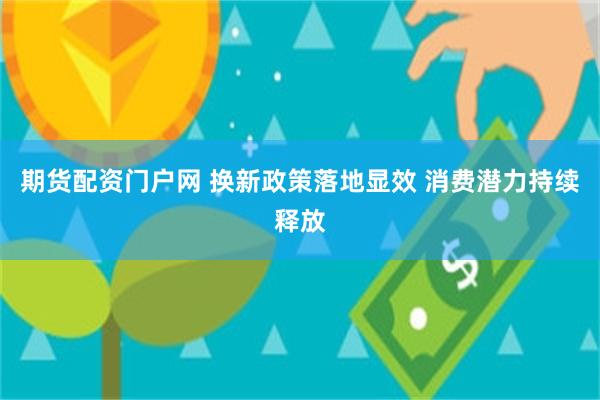 期货配资门户网 换新政策落地显效 消费潜力持续释放