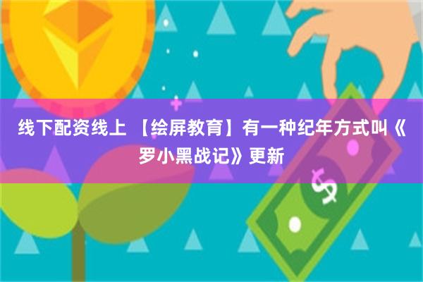 线下配资线上 【绘屏教育】有一种纪年方式叫《罗小黑战记》更新