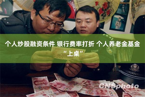 个人炒股融资条件 银行费率打折 个人养老金基金“上桌”