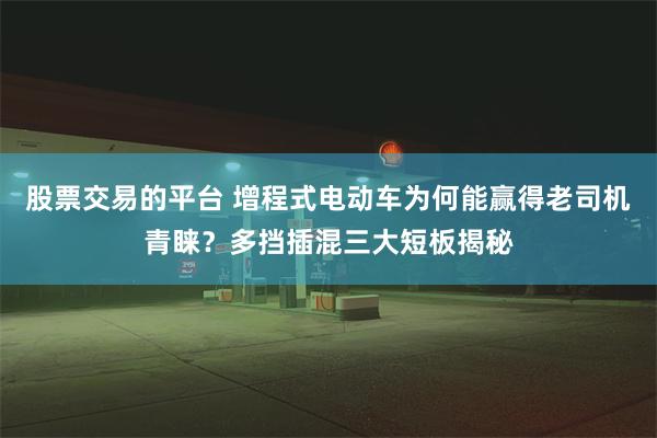 股票交易的平台 增程式电动车为何能赢得老司机青睐？多挡插混三大短板揭秘