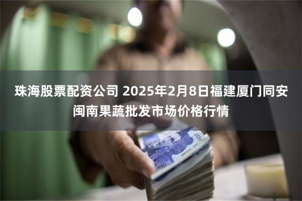 珠海股票配资公司 2025年2月8日福建厦门同安闽南果蔬批发市场价格行情