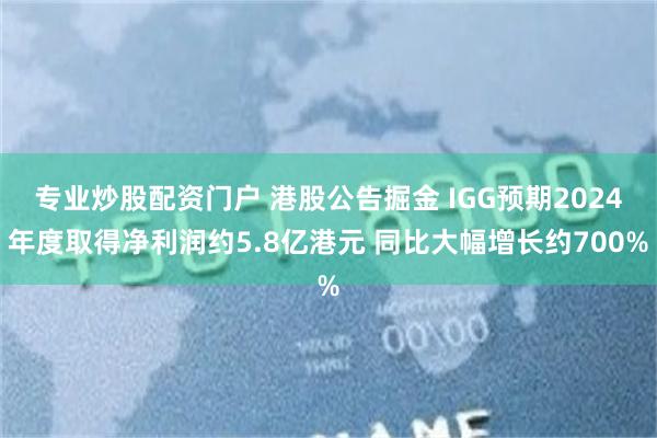 专业炒股配资门户 港股公告掘金 IGG预期2024年度取得净利润约5.8亿港元 同比大幅增长约700%