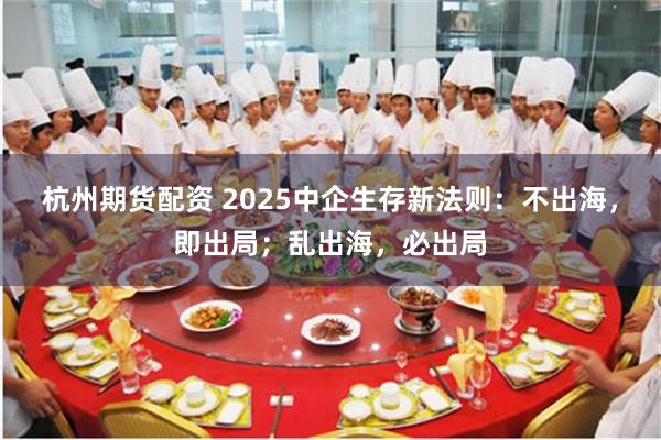 杭州期货配资 2025中企生存新法则：不出海，即出局；乱出海，必出局