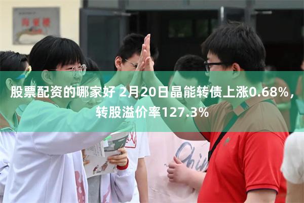 股票配资的哪家好 2月20日晶能转债上涨0.68%，转股溢价率127.3%