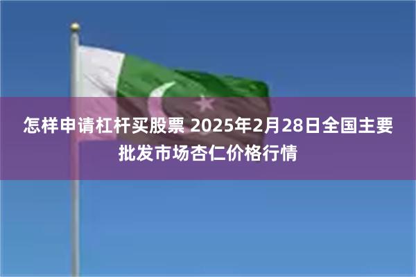 怎样申请杠杆买股票 2025年2月28日全国主要批发市场杏仁价格行情