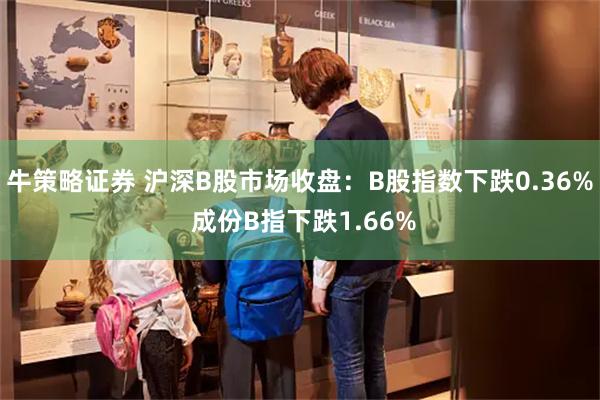 牛策略证券 沪深B股市场收盘：B股指数下跌0.36% 成份B指下跌1.66%