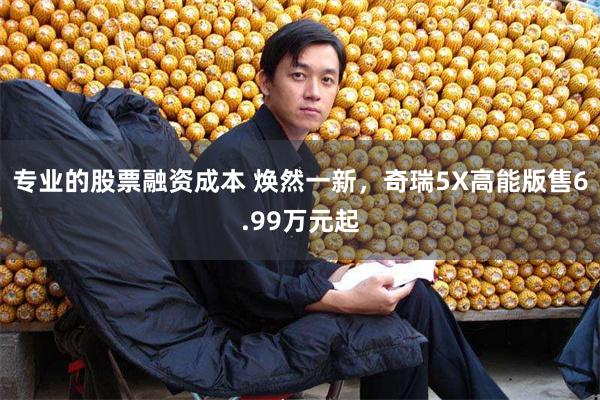 专业的股票融资成本 焕然一新，奇瑞5X高能版售6.99万元起