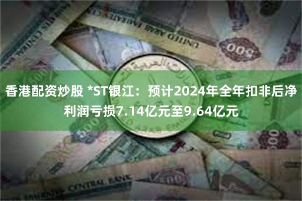 香港配资炒股 *ST银江：预计2024年全年扣非后净利润亏损7.14亿元至9.64亿元