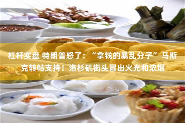 杠杆实盘 特朗普怒了：“拿钱的暴乱分子” 马斯克转帖支持！洛杉矶街头冒出火光和浓烟