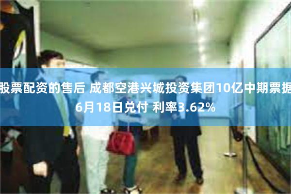 股票配资的售后 成都空港兴城投资集团10亿中期票据6月18日兑付 利率3.62%