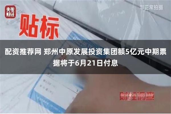 配资推荐网 郑州中原发展投资集团额5亿元中期票据将于6月21日付息