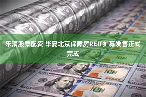 乐清股票配资 华夏北京保障房REIT扩募发售正式完成