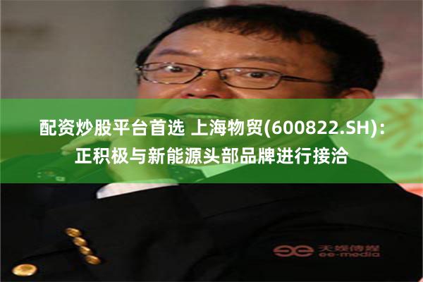 配资炒股平台首选 上海物贸(600822.SH)：正积极与新能源头部品牌进行接洽